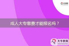 成人大專繳費(fèi)才能報(bào)名嗎？