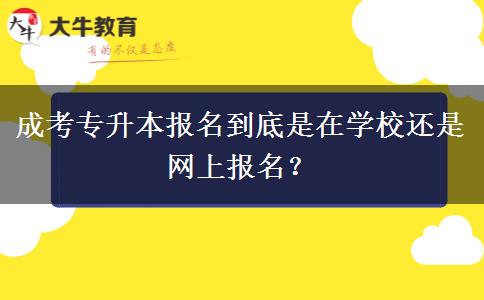 成考專升本報名到底是在學(xué)校還是網(wǎng)上報名？