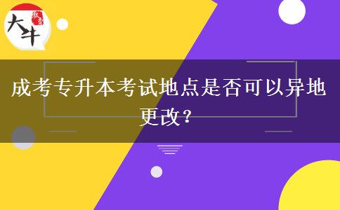 成考專升本考試地點(diǎn)是否可以異地更改？