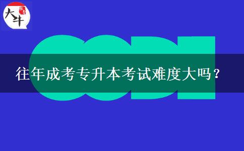 往年成考專升本考試難度大嗎？