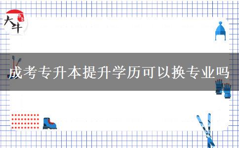 成考專升本提升學(xué)歷可以換專業(yè)嗎