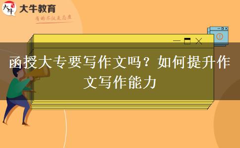 函授大專要寫作文嗎？如何提升作文寫作能力