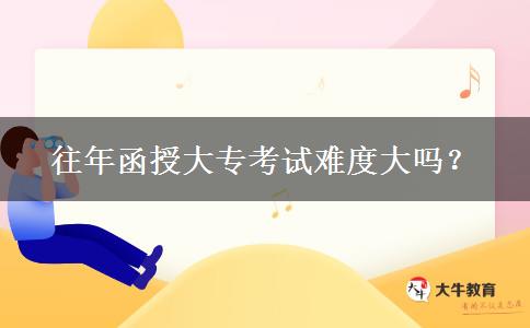往年函授大?？荚囯y度大嗎？