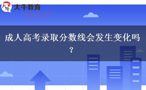 成人高考錄取分數(shù)線會發(fā)生變化嗎？