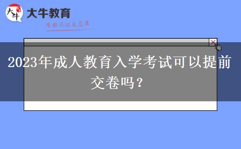 2023年成人教育入學考試可以提前交卷嗎？
