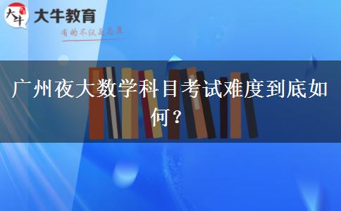 廣州夜大數(shù)學(xué)科目考試難度到底如何？