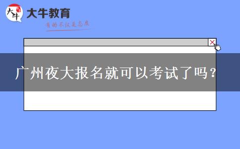 廣州夜大報(bào)名就可以考試了嗎？