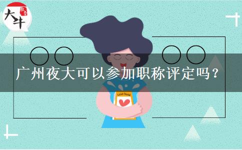 廣州夜大可以參加職稱評定嗎？
