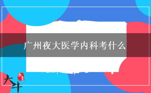廣州夜大醫(yī)學內科考什么