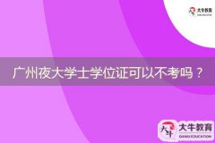廣州夜大學士學位證可以不考嗎？