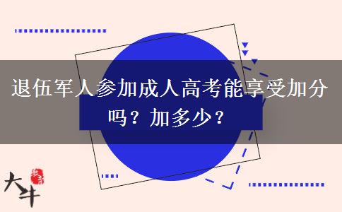 退伍軍人參加成人高考能享受加分嗎？加多少？