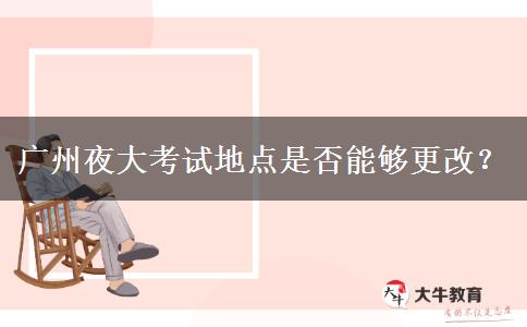 廣州夜大考試地點(diǎn)是否能夠更改？