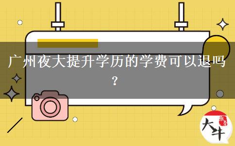 廣州夜大提升學歷的學費可以退嗎？