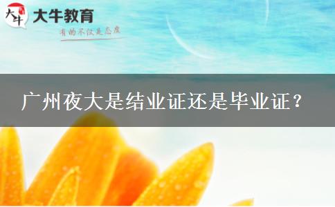 廣州夜大是結業(yè)證還是畢業(yè)證？