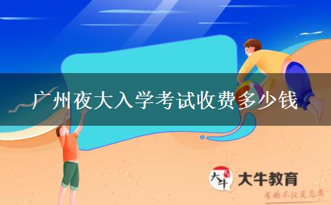 廣州夜大入學(xué)考試收費(fèi)多少錢(qián)