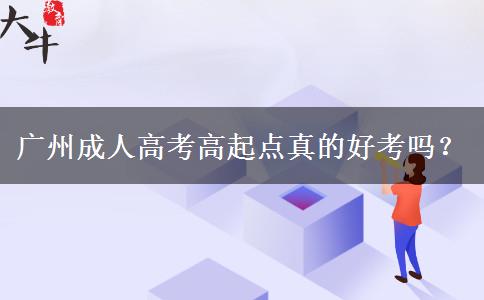 廣州成人高考高起點真的好考嗎？
