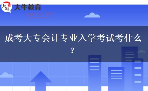 成考大專會計(jì)專業(yè)入學(xué)考試考什么？