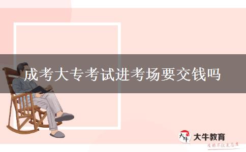 成考大?？荚囘M(jìn)考場(chǎng)要交錢嗎