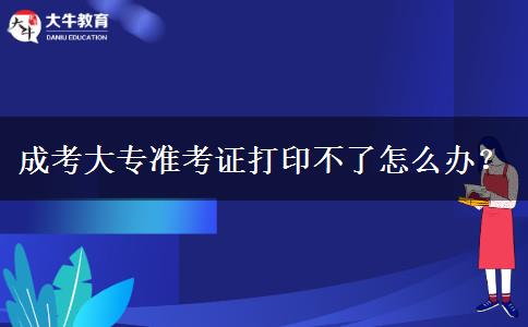 成考大專準(zhǔn)考證打印不了怎么辦？