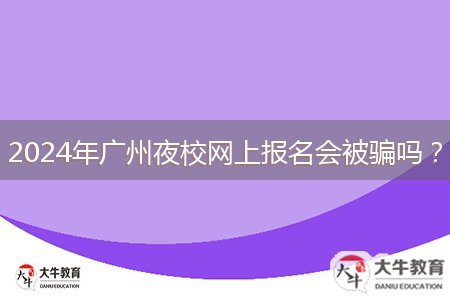 2024年廣州夜校網(wǎng)上報(bào)名會(huì)被騙嗎？