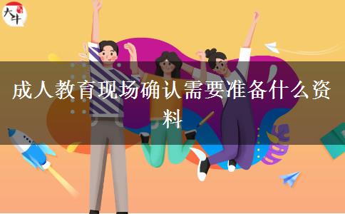 成人教育現(xiàn)場確認需要準(zhǔn)備什么資料