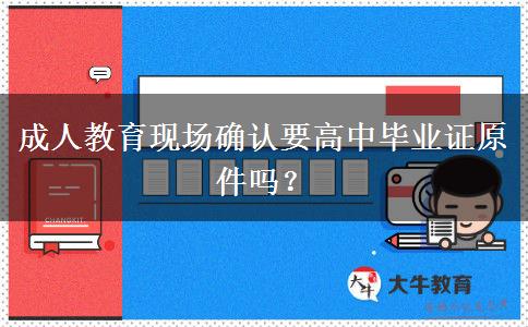 成人教育現(xiàn)場確認要高中畢業(yè)證原件嗎？