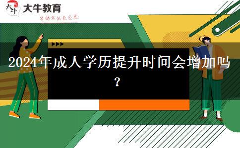 2024年成人學(xué)歷提升時(shí)間會增加嗎？