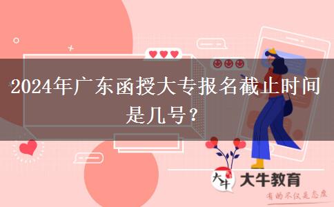 2024年廣東函授大專報(bào)名截止時(shí)間是幾號(hào)？