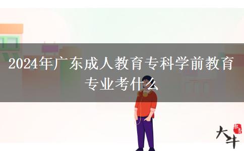 2024年廣東成人教育專(zhuān)科學(xué)前教育專(zhuān)業(yè)考什么