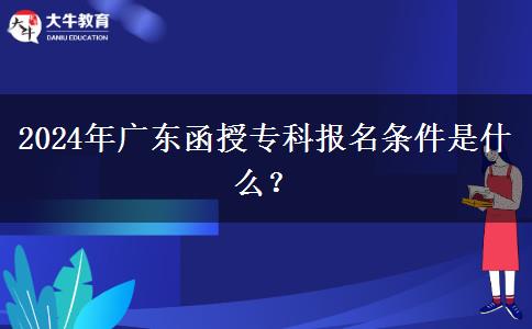 2024年廣東函授?？茍?bào)名條件是什么？