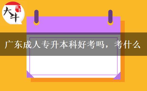 廣東成人專升本科好考嗎，考什么