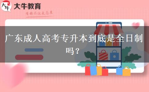 廣東成人高考專升本到底是全日制嗎？
