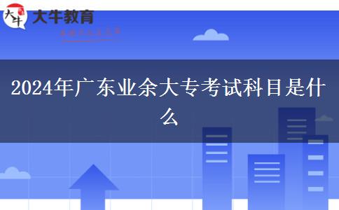 2024年廣東業(yè)余大?？荚嚳颇渴鞘裁? title=