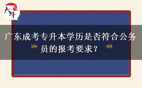 廣東成考專升本學歷是否符合公務員的報考要求？