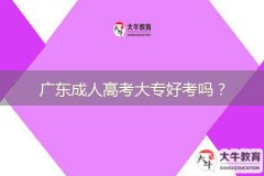 廣東成人高考大專(zhuān)好考嗎？