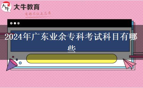 2024年廣東業(yè)余專科考試科目有哪些