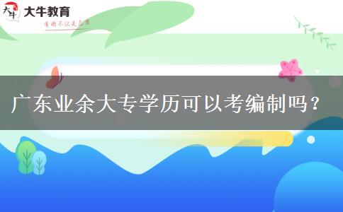 廣東業(yè)余大專學(xué)歷可以考編制嗎？