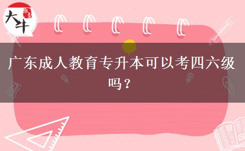 廣東成人教育專升本可以考四六級嗎？