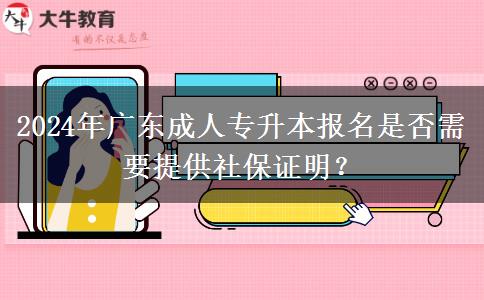 2024年廣東成人專升本報名是否需要提供社保證明？