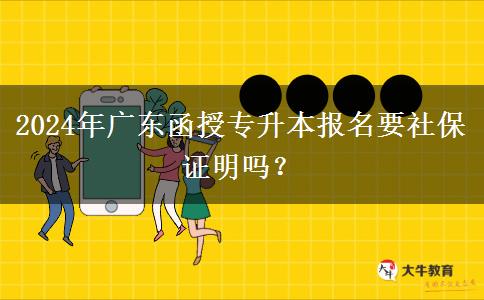 2024年廣東函授專升本報名要社保證明嗎？