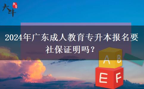 2024年廣東成人教育專升本報名要社保證明嗎？