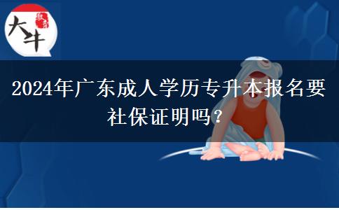 2024年廣東成人學歷專升本報名要社保證明嗎？