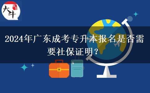 2024年廣東成考專升本報(bào)名是否需要社保證明？