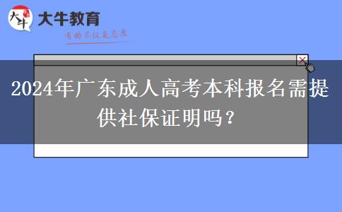 2024年廣東成人高考本科報(bào)名需提供社保證明嗎？