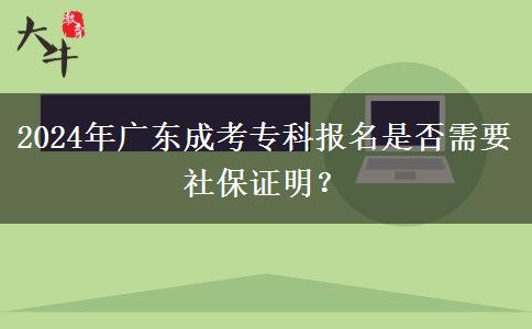 2024年廣東成考?？茍?bào)名是否需要社保證明？