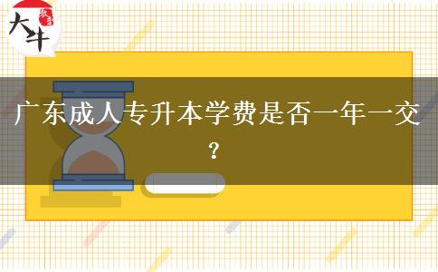 廣東成人專升本學(xué)費(fèi)是否一年一交？
