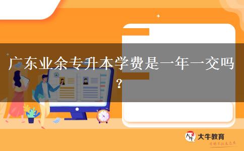 廣東業(yè)余專升本學費是一年一交嗎？