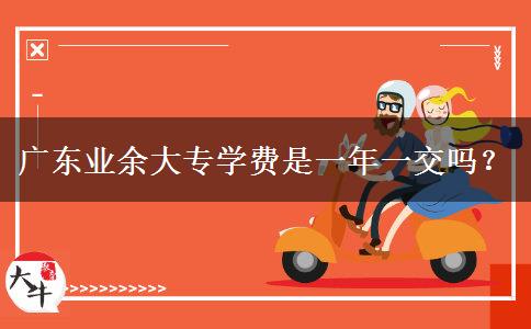 廣東業(yè)余大專學(xué)費是一年一交嗎？