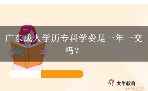 廣東成人學(xué)歷專科學(xué)費(fèi)是一年一交嗎？