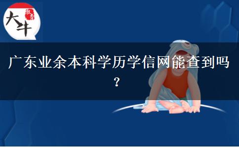 廣東業(yè)余本科學(xué)歷學(xué)信網(wǎng)能查到嗎？